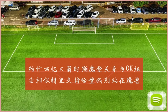 约什回忆火箭时期魔登关系与OK组合相似特里支持哈登我则站在魔兽一边
