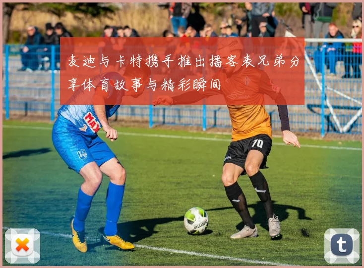 麦迪与卡特携手推出播客表兄弟分享体育故事与精彩瞬间