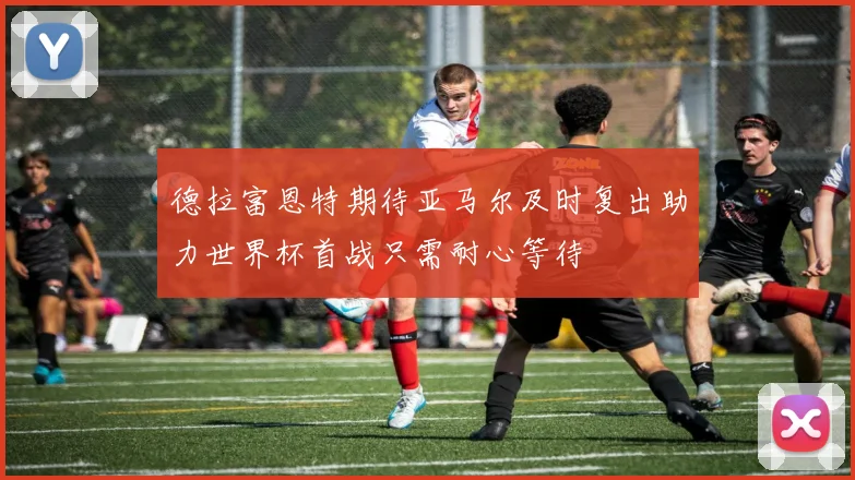 德拉富恩特期待亚马尔及时复出助力世界杯首战只需耐心等待