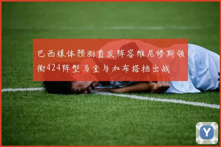 巴西媒体预测首发阵容维尼修斯领衔424阵型马金与加布搭档出战