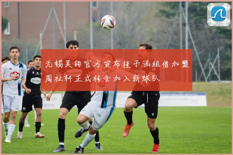 无锡吴钩官方宣布桂子涵租借加盟周祉轩正式转会加入新球队