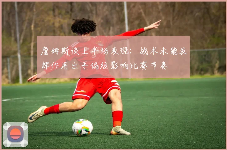 詹姆斯谈上半场表现：战术未能发挥作用出手偏短影响比赛节奏