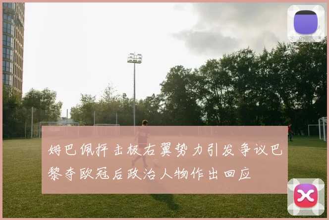 姆巴佩抨击极右翼势力引发争议巴黎夺欧冠后政治人物作出回应