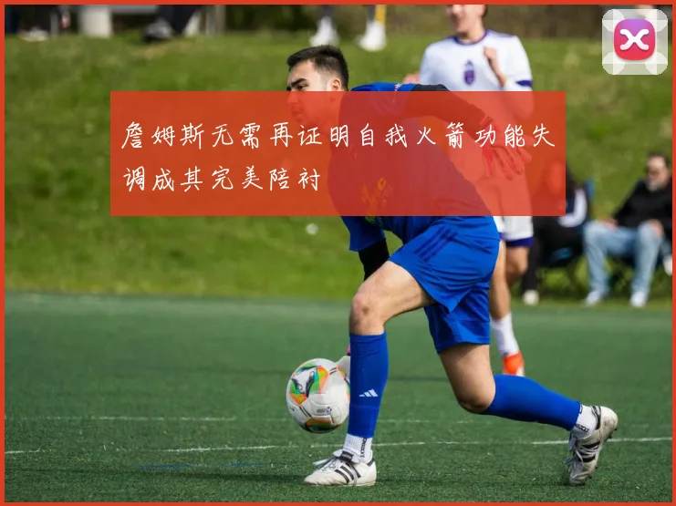詹姆斯无需再证明自我火箭功能失调成其完美陪衬