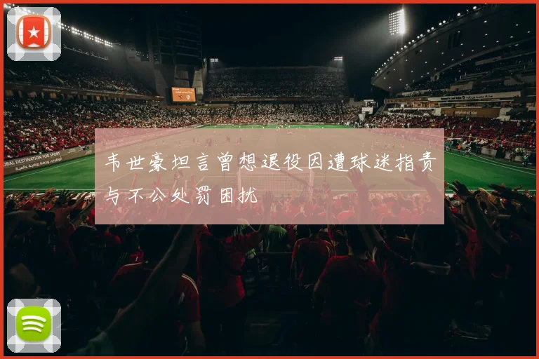 韦世豪坦言曾想退役因遭球迷指责与不公处罚困扰