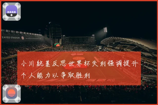 小川航基反思世界杯失利强调提升个人能力以争取胜利