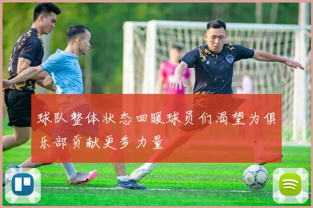 球队整体状态回暖球员们渴望为俱乐部贡献更多力量