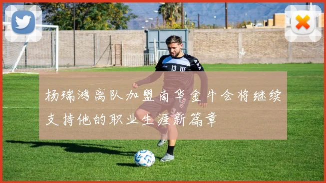 杨瑞鸿离队加盟南华金牛会将继续支持他的职业生涯新篇章