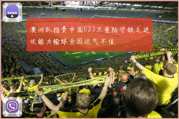 澳洲队指责中国U23只重防守缺乏进攻能力输球全因运气不佳