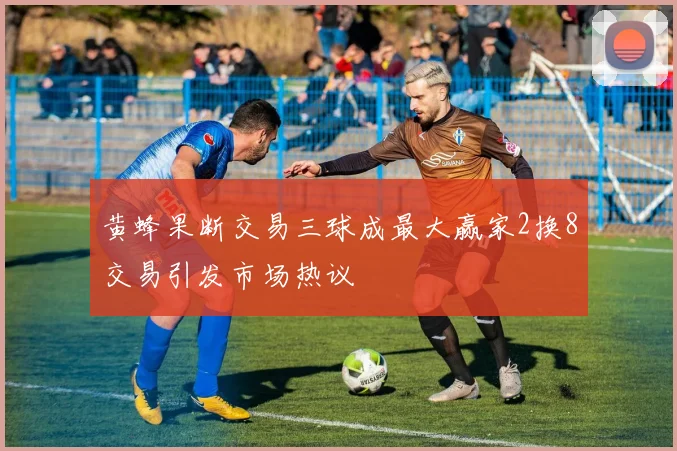 黄蜂果断交易三球成最大赢家2换8交易引发市场热议