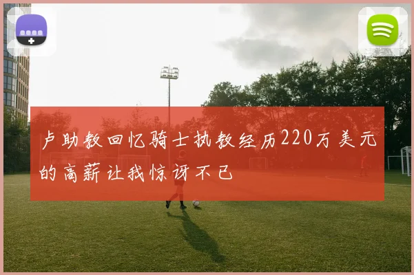 卢助教回忆骑士执教经历220万美元的高薪让我惊讶不已