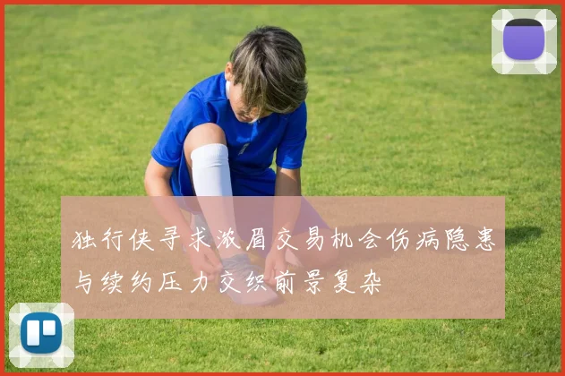 独行侠寻求浓眉交易机会伤病隐患与续约压力交织前景复杂