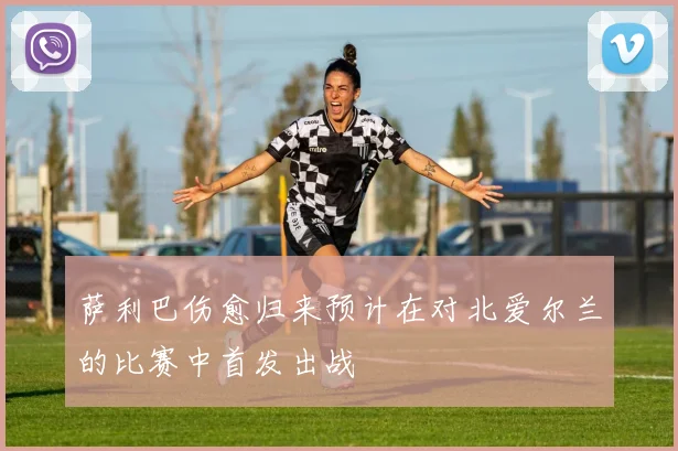 萨利巴伤愈归来预计在对北爱尔兰的比赛中首发出战