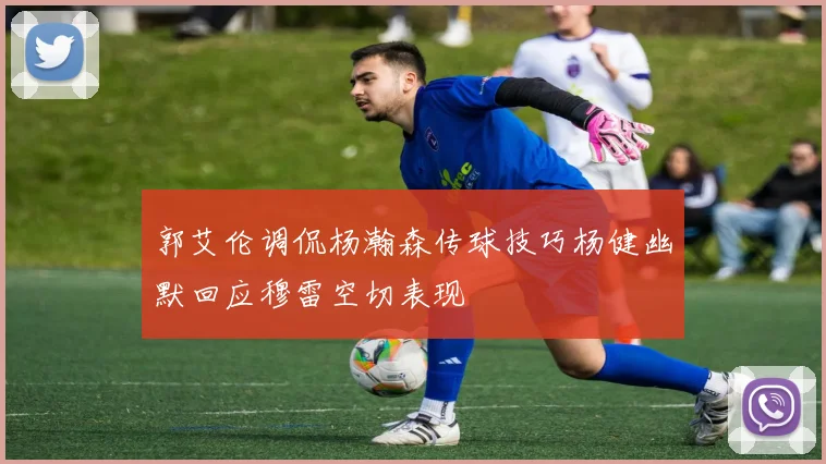 郭艾伦调侃杨瀚森传球技巧杨健幽默回应穆雷空切表现