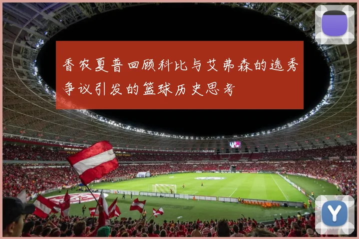 香农夏普回顾科比与艾弗森的选秀争议引发的篮球历史思考