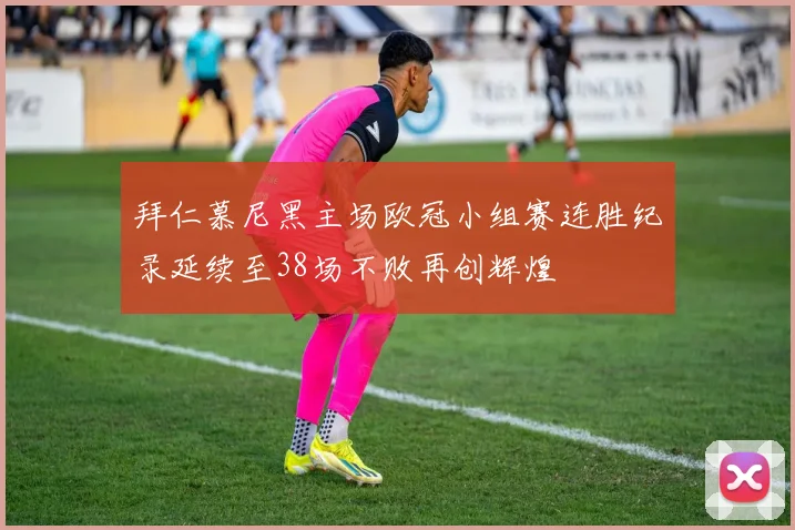 拜仁慕尼黑主场欧冠小组赛连胜纪录延续至38场不败再创辉煌