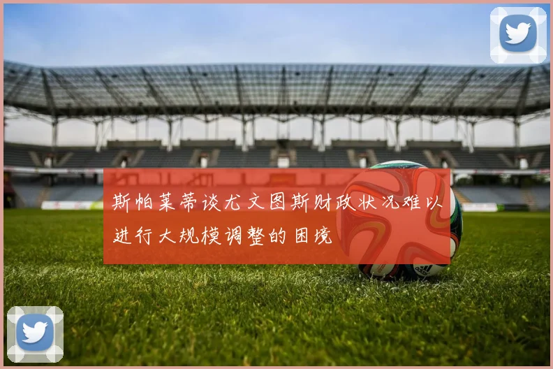 斯帕莱蒂谈尤文图斯财政状况难以进行大规模调整的困境