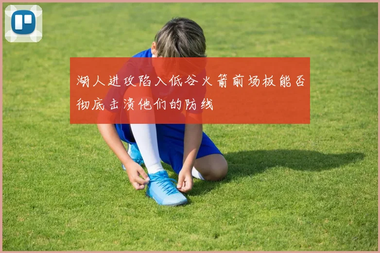 湖人进攻陷入低谷火箭前场板能否彻底击溃他们的防线