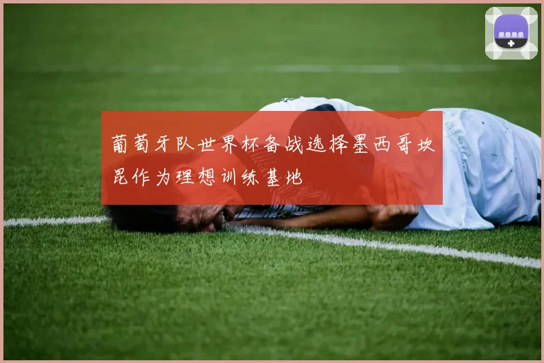 葡萄牙队世界杯备战选择墨西哥坎昆作为理想训练基地