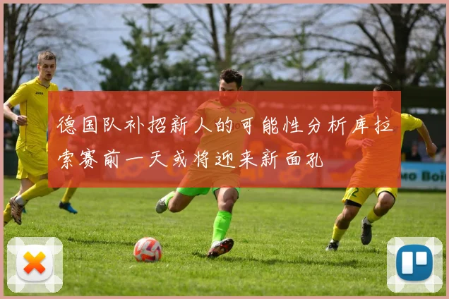 德国队补招新人的可能性分析库拉索赛前一天或将迎来新面孔