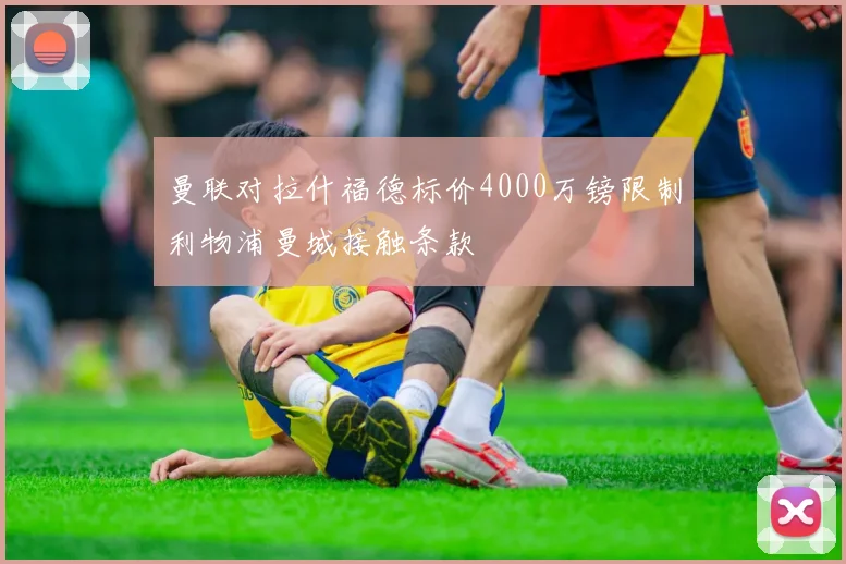 曼联对拉什福德标价4000万镑限制利物浦曼城接触条款