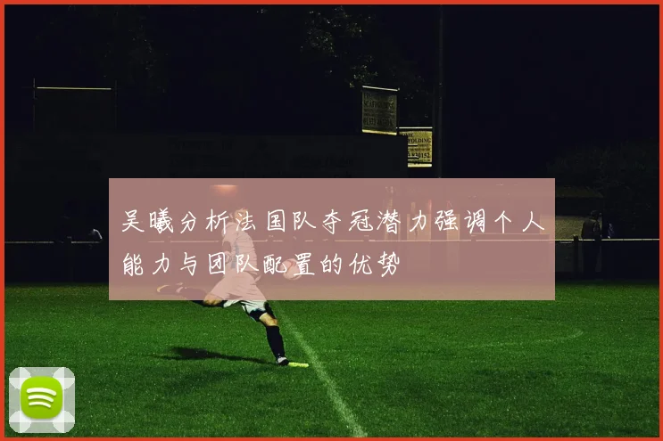 吴曦分析法国队夺冠潜力强调个人能力与团队配置的优势