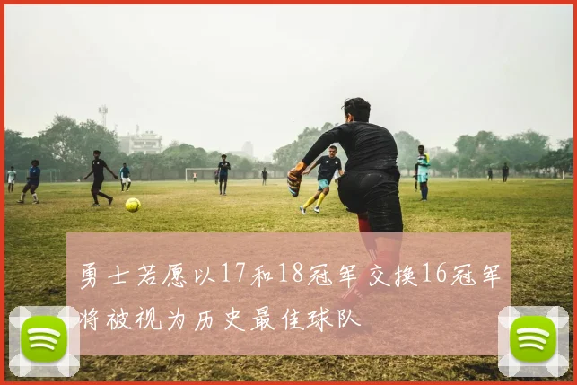 勇士若愿以17和18冠军交换16冠军将被视为历史最佳球队